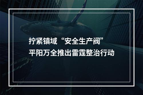 拧紧镇域“安全生产阀”  平阳万全推出雷霆整治行动