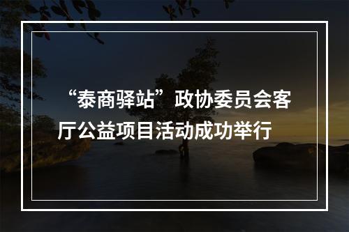 “泰商驿站”政协委员会客厅公益项目活动成功举行