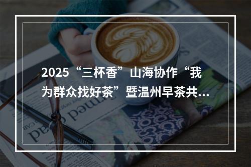 2025“三杯香”山海协作“我为群众找好茶”暨温州早茶共富市集活动正在举行