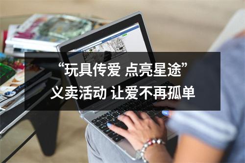“玩具传爱 点亮星途”义卖活动 让爱不再孤单