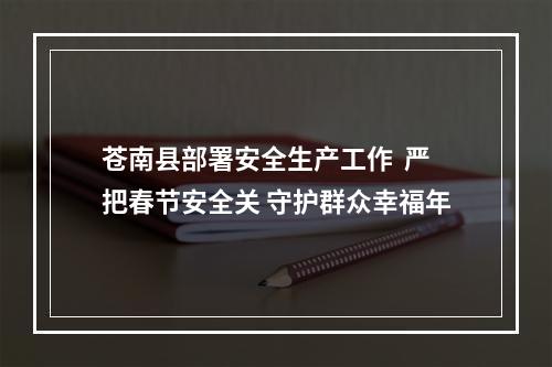 苍南县部署安全生产工作  严把春节安全关 守护群众幸福年