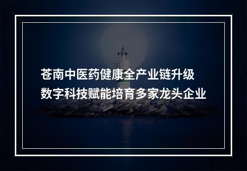 苍南中医药健康全产业链升级 数字科技赋能培育多家龙头企业