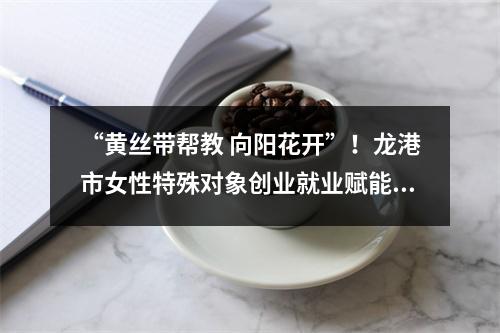 “黄丝带帮教 向阳花开”！龙港市女性特殊对象创业就业赋能项目正式启动