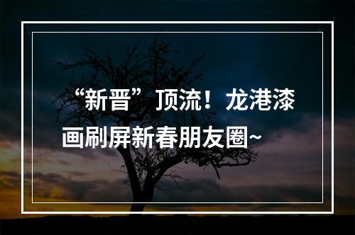 “新晋”顶流！龙港漆画刷屏新春朋友圈~