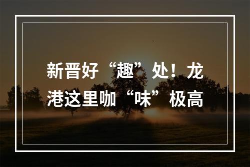 新晋好“趣”处！龙港这里咖“味”极高