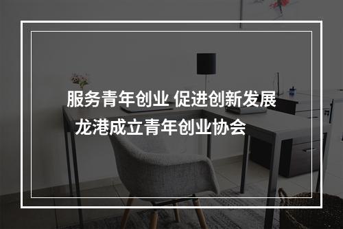 服务青年创业 促进创新发展  龙港成立青年创业协会