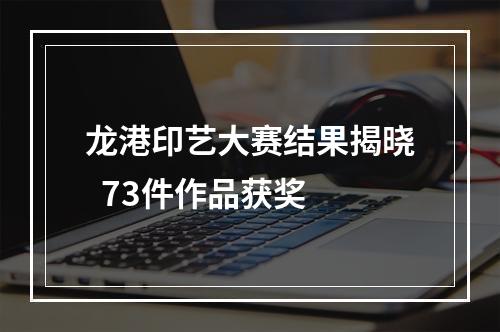 龙港印艺大赛结果揭晓  73件作品获奖
