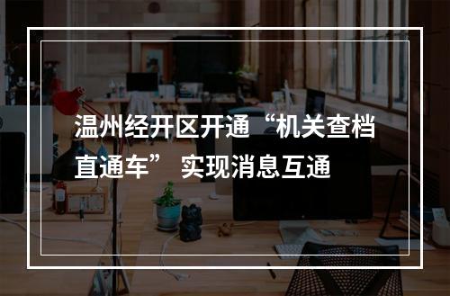 温州经开区开通“机关查档直通车” 实现消息互通