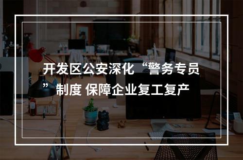 开发区公安深化“警务专员”制度 保障企业复工复产