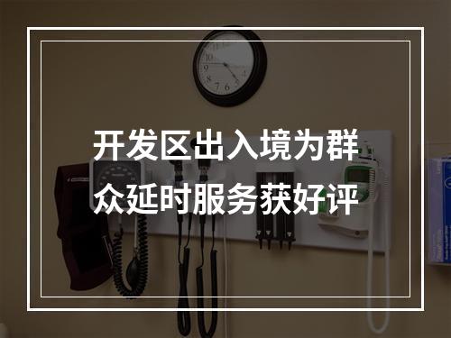 开发区出入境为群众延时服务获好评