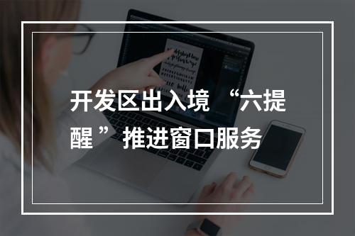 开发区出入境 “六提醒 ”推进窗口服务