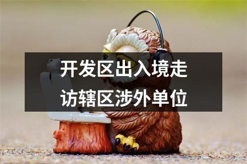 开发区出入境走访辖区涉外单位
