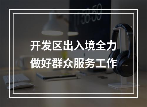 开发区出入境全力做好群众服务工作