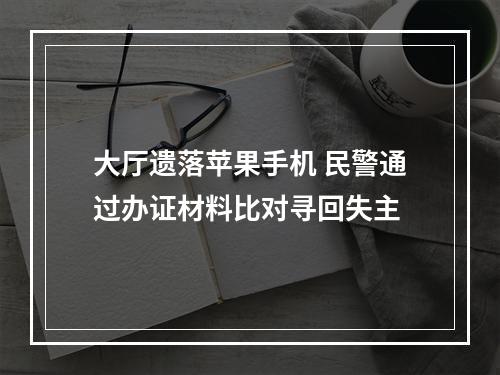 大厅遗落苹果手机 民警通过办证材料比对寻回失主