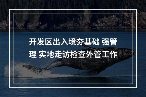 开发区出入境夯基础 强管理 实地走访检查外管工作