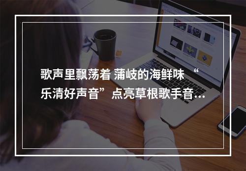 歌声里飘荡着 蒲岐的海鲜味 “乐清好声音”点亮草根歌手音乐星空