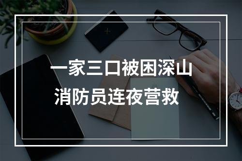 一家三口被困深山 消防员连夜营救