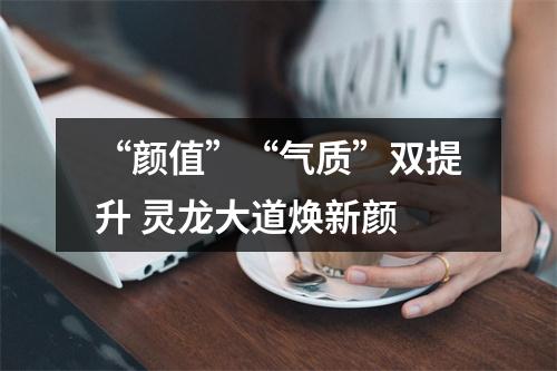 “颜值”“气质”双提升 灵龙大道焕新颜