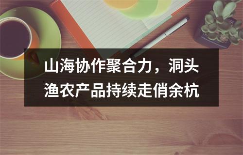 山海协作聚合力，洞头渔农产品持续走俏余杭