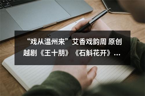 “戏从温州来”艾香戏韵周 原创越剧《王十朋》《石斛花开》5月16日起巡演