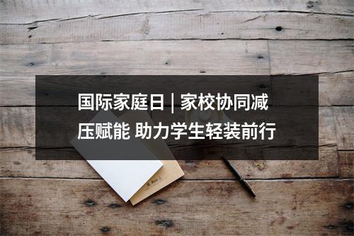 国际家庭日 | 家校协同减压赋能 助力学生轻装前行
