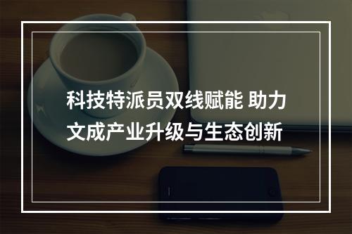 科技特派员双线赋能 助力文成产业升级与生态创新