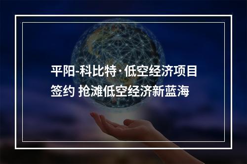平阳-科比特·低空经济项目签约 抢滩低空经济新蓝海
