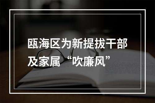 瓯海区为新提拔干部及家属“吹廉风”
