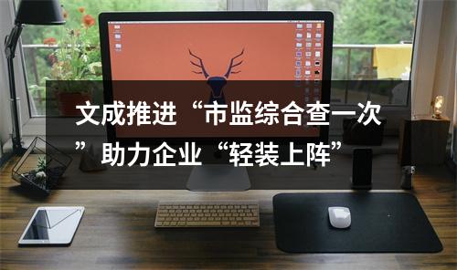 文成推进“市监综合查一次”助力企业“轻装上阵”