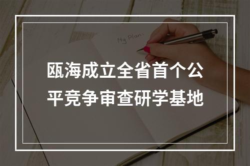 瓯海成立全省首个公平竞争审查研学基地