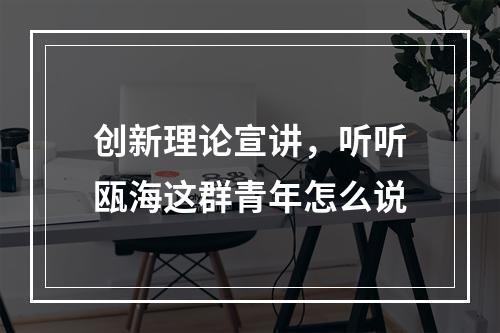 创新理论宣讲，听听瓯海这群青年怎么说