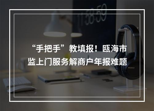 “手把手”教填报！瓯海市监上门服务解商户年报难题