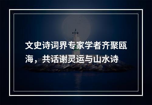 文史诗词界专家学者齐聚瓯海，共话谢灵运与山水诗