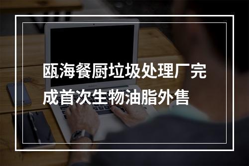 瓯海餐厨垃圾处理厂完成首次生物油脂外售