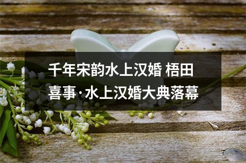 千年宋韵水上汉婚 梧田喜事·水上汉婚大典落幕