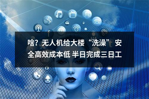 啥？无人机给大楼“洗澡” 安全高效成本低 半日完成三日工