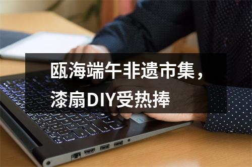 瓯海端午非遗市集，漆扇DIY受热捧