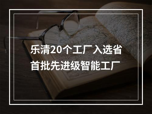 乐清20个工厂入选省首批先进级智能工厂