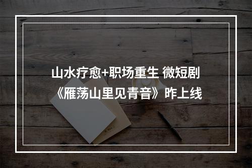 山水疗愈+职场重生 微短剧《雁荡山里见青音》昨上线