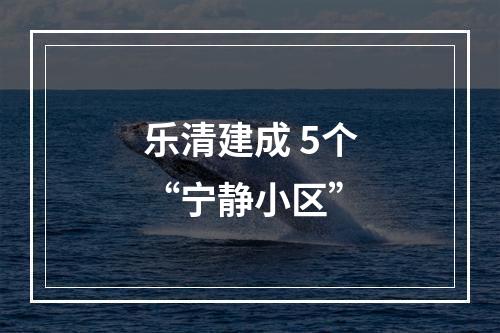 乐清建成 5个“宁静小区”
