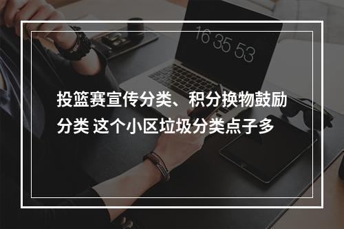 投篮赛宣传分类、积分换物鼓励分类 这个小区垃圾分类点子多
