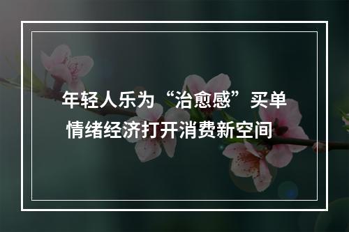 年轻人乐为“治愈感”买单 情绪经济打开消费新空间