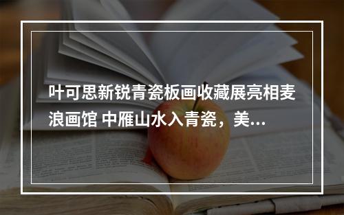 叶可思新锐青瓷板画收藏展亮相麦浪画馆 中雁山水入青瓷，美！