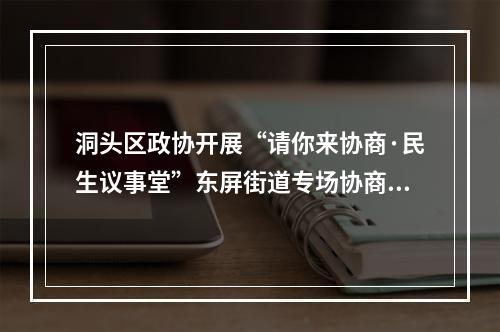 洞头区政协开展“请你来协商·民生议事堂”东屏街道专场协商会