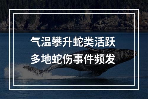 气温攀升蛇类活跃 多地蛇伤事件频发