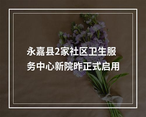 永嘉县2家社区卫生服务中心新院昨正式启用