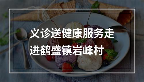义诊送健康服务走进鹤盛镇岩峰村