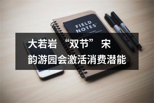 大若岩 “双节” 宋韵游园会激活消费潜能