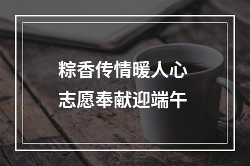 粽香传情暖人心 志愿奉献迎端午