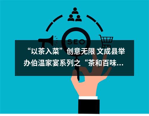 “以茶入菜”创意无限 文成县举办伯温家宴系列之“茶和百味”菜品比赛